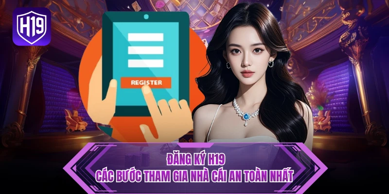 Đăng Ký H19 - Các Bước Tham Gia Nhà Cái An Toàn Nhất