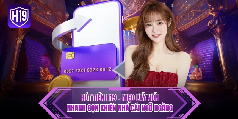 Rút Tiền H19 - Mẹo Lấy Vốn Nhanh Gọn Khiến Nhà Cái Ngỡ Ngàng